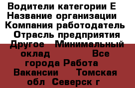 Водители категории Е › Название организации ­ Компания-работодатель › Отрасль предприятия ­ Другое › Минимальный оклад ­ 50 000 - Все города Работа » Вакансии   . Томская обл.,Северск г.